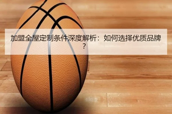 加盟全屋定制条件深度解析:如何选择优质品牌?
