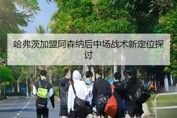 哈弗茨加盟阿森纳后中场战术新定位探讨