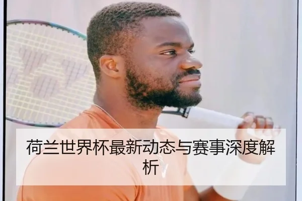 荷兰世界杯最新动态与赛事深度解析