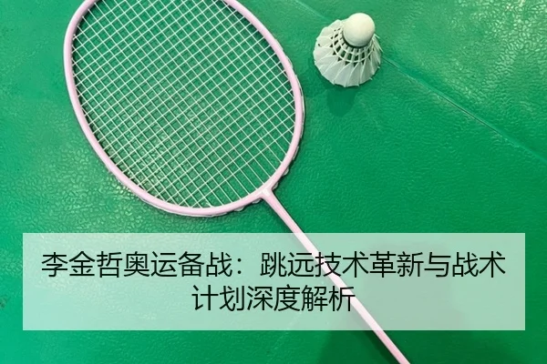 李金哲奥运备战：跳远技术革新与战术计划深度解析
