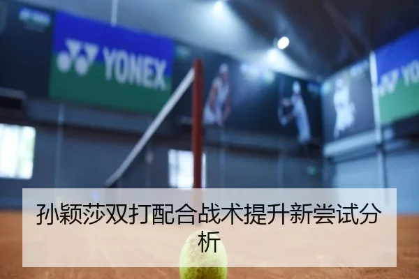 孙颖莎双打配合战术提升新尝试分析