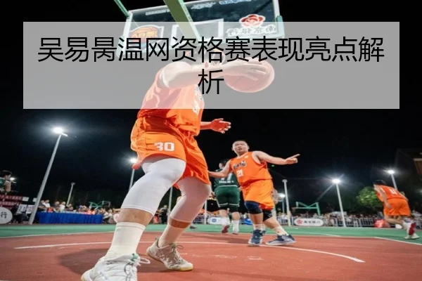 吴易昺温网资格赛表现亮点解析